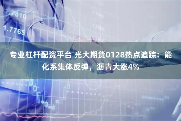 专业杠杆配资平台 光大期货0128热点追踪：能化系集体反弹，沥青大涨4%