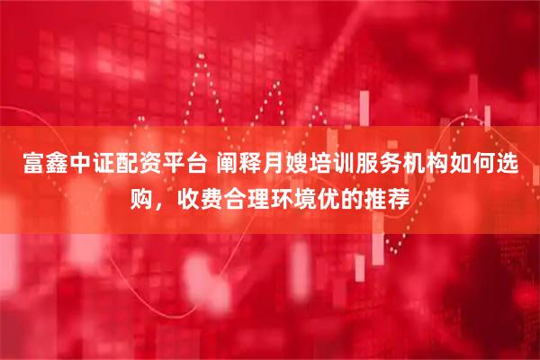 富鑫中证配资平台 阐释月嫂培训服务机构如何选购，收费合理环境优的推荐