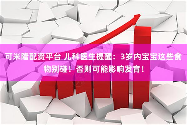 可米隆配资平台 儿科医生提醒：3岁内宝宝这些食物别碰！否则可能影响发育！