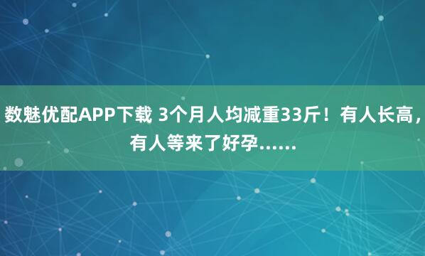 数魅优配APP下载 3个月人均减重33斤！有人长高，有人等来了好孕......