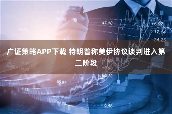 广证策略APP下载 特朗普称美伊协议谈判进入第二阶段