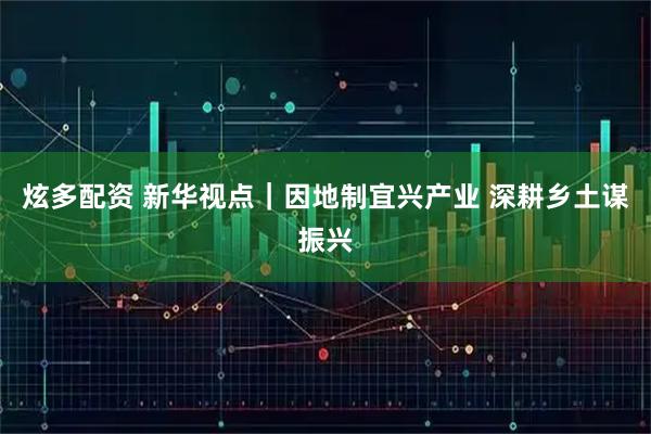 炫多配资 新华视点｜因地制宜兴产业 深耕乡土谋振兴