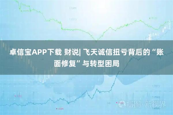 卓信宝APP下载 财说| 飞天诚信扭亏背后的“账面修复”与转型困局