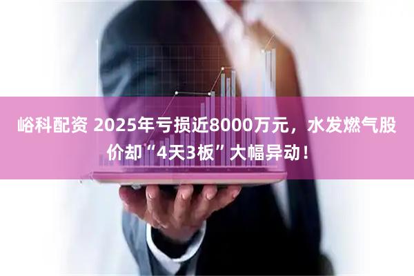 峪科配资 2025年亏损近8000万元，水发燃气股价却“4天3板”大幅异动！