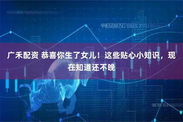 广禾配资 恭喜你生了女儿！这些贴心小知识，现在知道还不晚