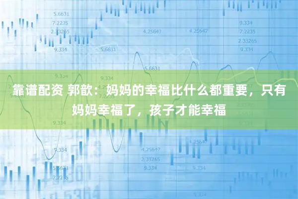 靠谱配资 郭歆：妈妈的幸福比什么都重要，只有妈妈幸福了，孩子才能幸福