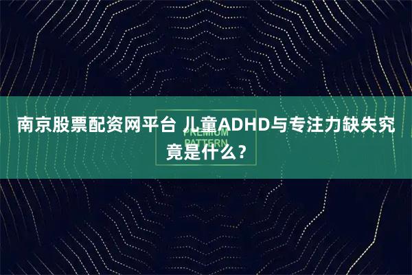 南京股票配资网平台 儿童ADHD与专注力缺失究竟是什么？