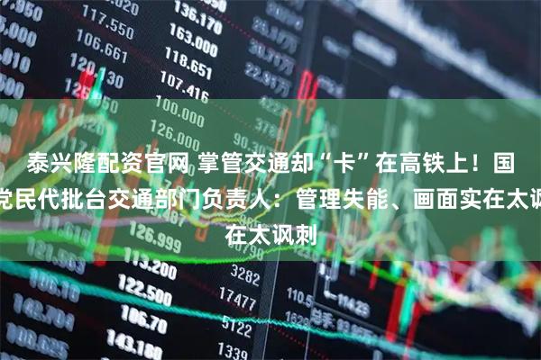 泰兴隆配资官网 掌管交通却“卡”在高铁上！国民党民代批台交通部门负责人：管理失能、画面实在太讽刺