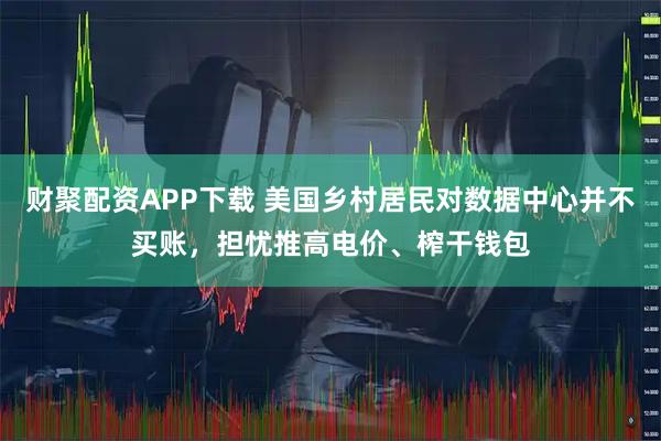 财聚配资APP下载 美国乡村居民对数据中心并不买账，担忧推高电价、榨干钱包