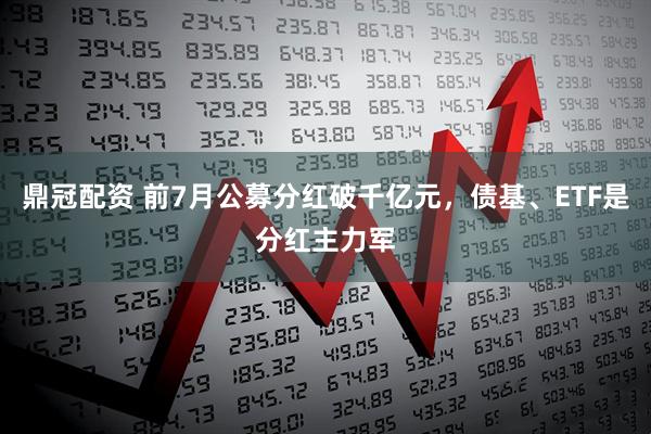 鼎冠配资 前7月公募分红破千亿元，债基、ETF是分红主力军